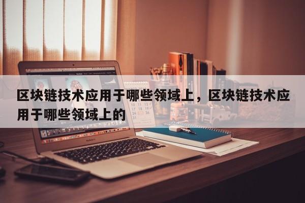区块链技术应用于哪些领域上，区块链技术应用于哪些领域上的