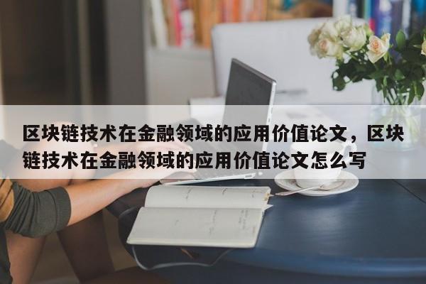 区块链技术在金融领域的应用价值论文，区块链技术在金融领域的应用价值论文怎么写