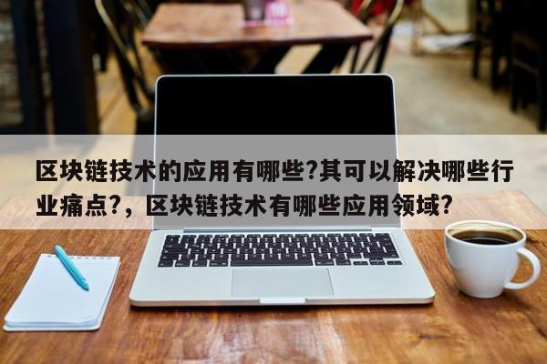 区块链技术的应用有哪些?其可以解决哪些行业痛点?，区块链技术有哪些应用领域?
