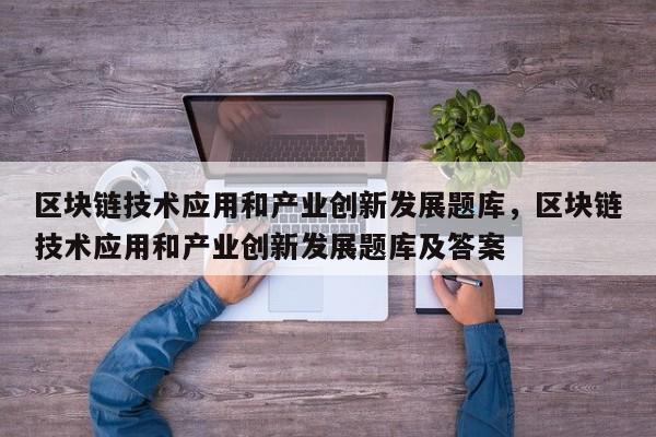 区块链技术应用和产业创新发展题库，区块链技术应用和产业创新发展题库及答案