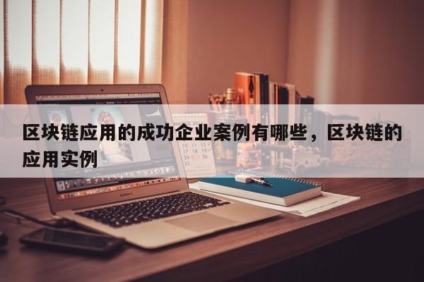 区块链应用的成功企业案例有哪些，区块链的应用实例