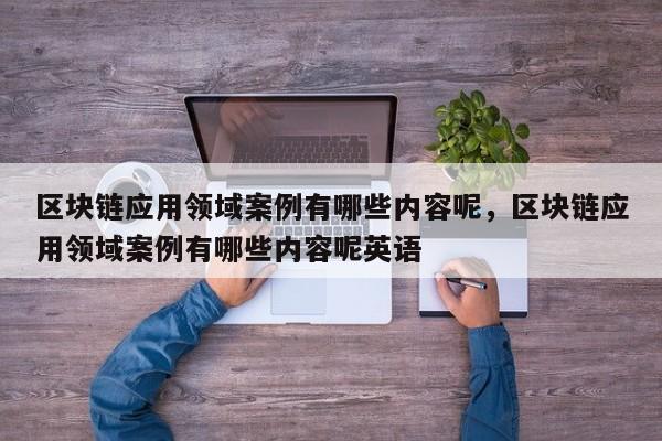 区块链应用领域案例有哪些内容呢,区块链应用领域案例有哪些内容呢英语