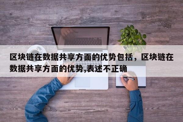 区块链在数据共享方面的优势包括,区块链在数据共享方面的优势,表述不正确