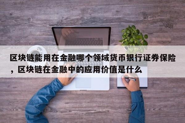 区块链能用在金融哪个领域货币银行证券保险，区块链在金融中的应用价值是什么
