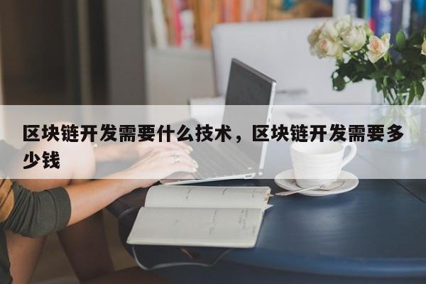 区块链开发需要什么技术,区块链开发需要多少钱