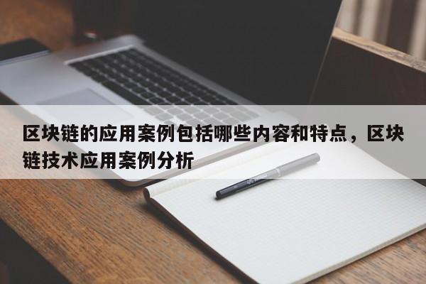 区块链的应用案例包括哪些内容和特点，区块链技术应用案例分析