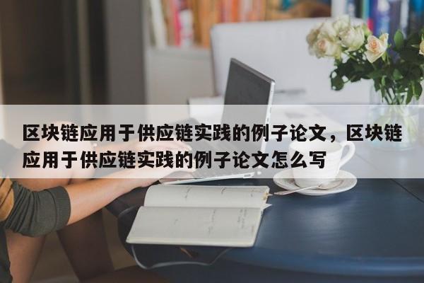 区块链应用于供应链实践的例子论文,区块链应用于供应链实践的例子论文怎么写