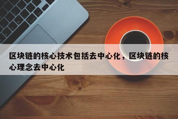 区块链的核心技术包括去中心化,区块链的核心理念去中心化