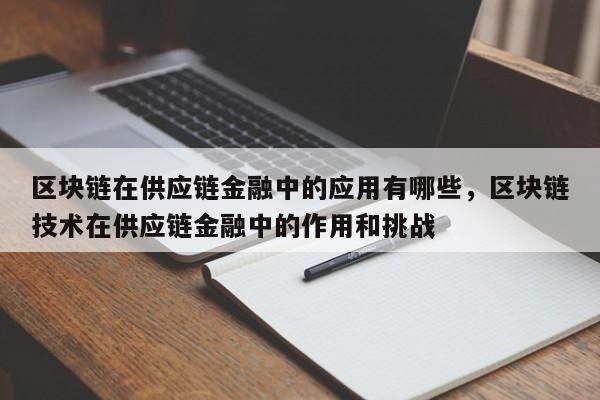 区块链在供应链金融中的应用有哪些,区块链技术在供应链金融中的作用和挑战