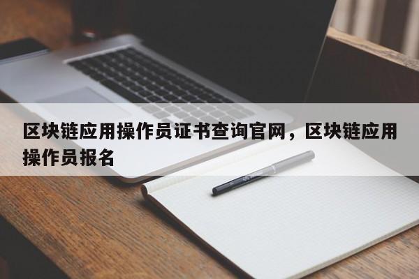 区块链应用操作员证书查询官网，区块链应用操作员报名