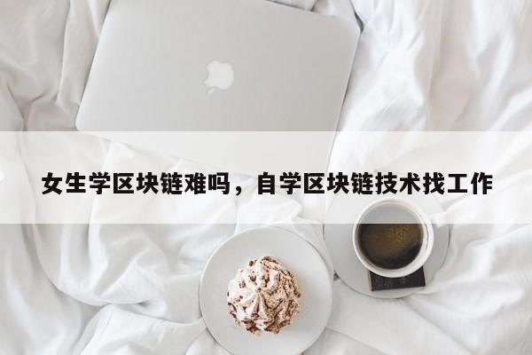 女生学区块链难吗,自学区块链技术找工作