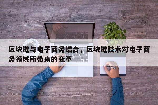 区块链与电子商务结合,区块链技术对电子商务领域所带来的变革