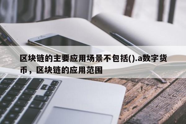 区块链的主要应用场景不包括().a数字货币,区块链的应用范围