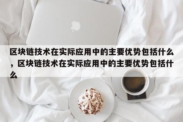 区块链技术在实际应用中的主要优势包括什么,区块链技术在实际应用中的主要优势包括什么