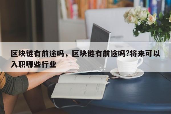 区块链有前途吗，区块链有前途吗?将来可以入职哪些行业