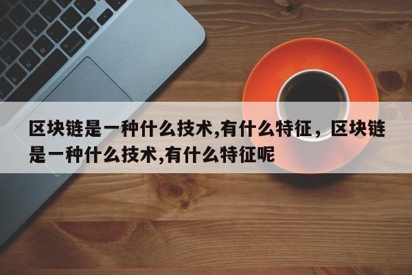 区块链是一种什么技术,有什么特征，区块链是一种什么技术,有什么特征呢