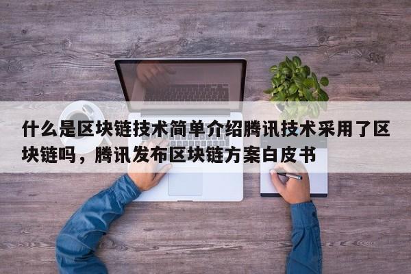 什么是区块链技术简单介绍腾讯技术采用了区块链吗,腾讯发布区块链方案白皮书
