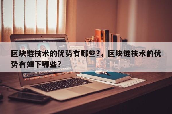 区块链技术的优势有哪些?,区块链技术的优势有如下哪些?