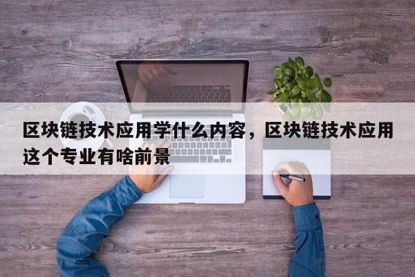 区块链技术应用学什么内容,区块链技术应用这个专业有啥前景