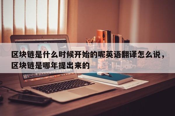 区块链是什么时候开始的呢英语翻译怎么说,区块链是哪年提出来的