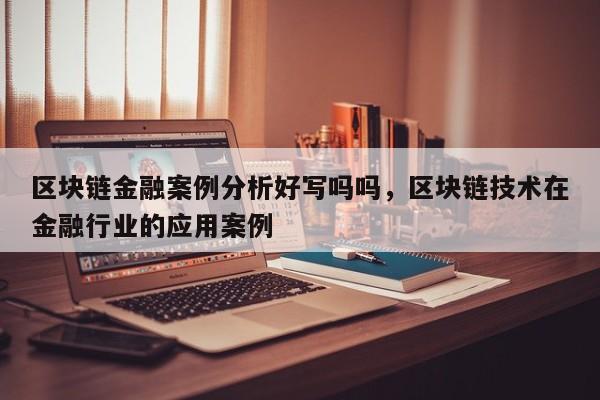 区块链金融案例分析好写吗吗，区块链技术在金融行业的应用案例