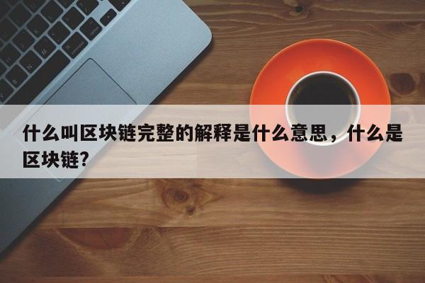 什么叫区块链完整的解释是什么意思，什么是区块链?