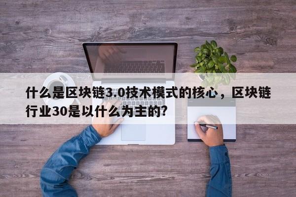 什么是区块链3.0技术模式的核心，区块链行业30是以什么为主的?