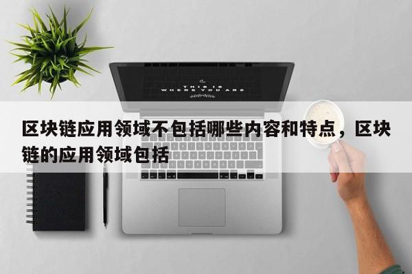 区块链应用领域不包括哪些内容和特点，区块链的应用领域包括