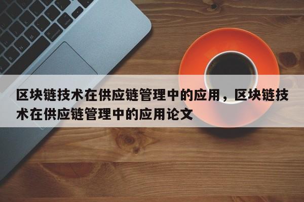 区块链技术在供应链管理中的应用，区块链技术在供应链管理中的应用论文