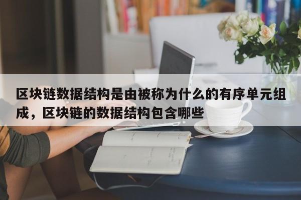 区块链数据结构是由被称为什么的有序单元组成，区块链的数据结构包含哪些