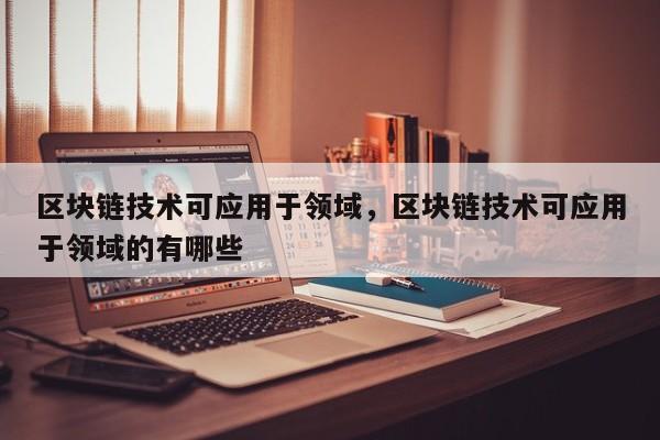 区块链技术可应用于领域，区块链技术可应用于领域的有哪些