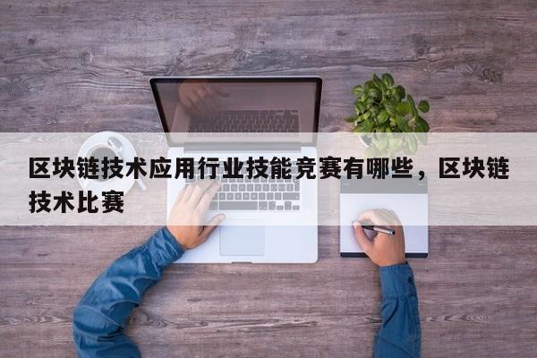 区块链技术应用行业技能竞赛有哪些,区块链技术比赛