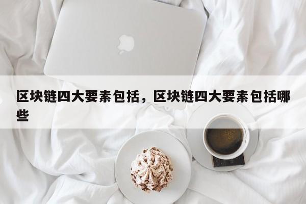 区块链四大要素包括,区块链四大要素包括哪些