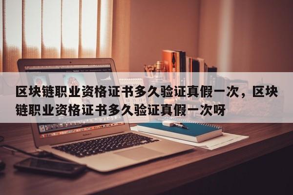 区块链职业资格证书多久验证真假一次，区块链职业资格证书多久验证真假一次呀
