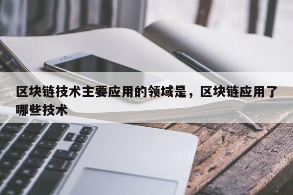区块链技术主要应用的领域是,区块链应用了哪些技术